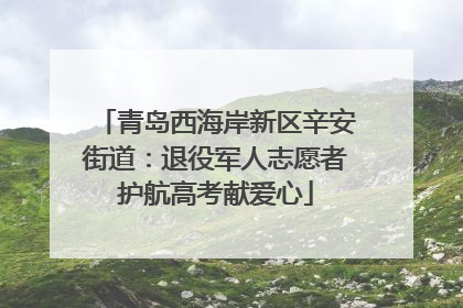 青岛西海岸新区辛安街道：退役军人志愿者护航高考献爱心