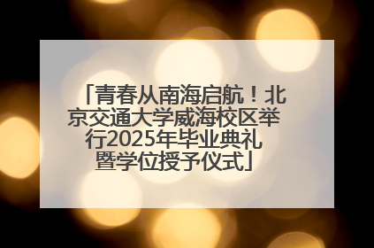 青春从南海启航！北京交通大学威海校区举行2025年毕业典礼暨学位授予仪式