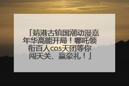 靖港古镇国潮动漫嘉年华高能开局！哪吒领衔百人cos天团等你闯天关、赢豪礼！