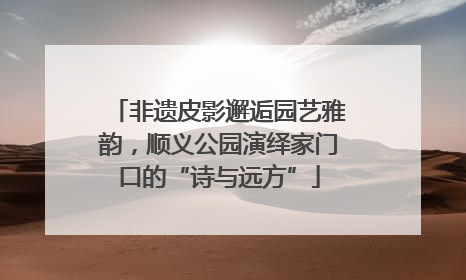 非遗皮影邂逅园艺雅韵，顺义公园演绎家门口的“诗与远方”
