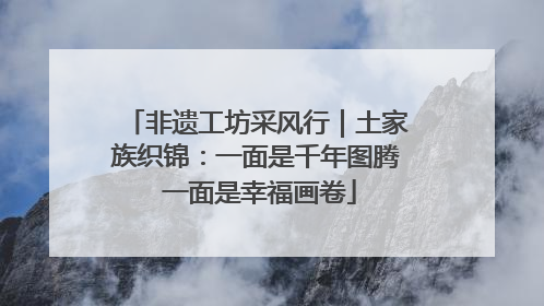 非遗工坊采风行｜土家族织锦：一面是千年图腾 一面是幸福画卷