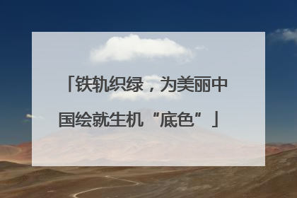 铁轨织绿，为美丽中国绘就生机“底色”