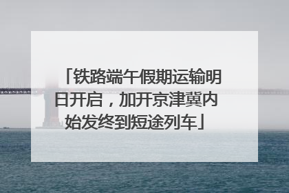 铁路端午假期运输明日开启，加开京津冀内始发终到短途列车