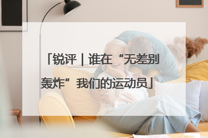 锐评｜谁在“无差别轰炸”我们的运动员