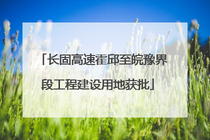 长固高速霍邱至皖豫界段工程建设用地获批