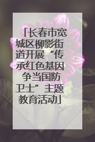 长春市宽城区柳影街道开展“传承红色基因 争当国防卫士”主题教育活动