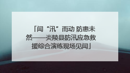 闻“汛”而动 防患未然——炎陵县防汛应急救援综合演练现场见闻