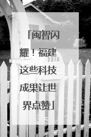 闽智闪耀！福建这些科技成果让世界点赞