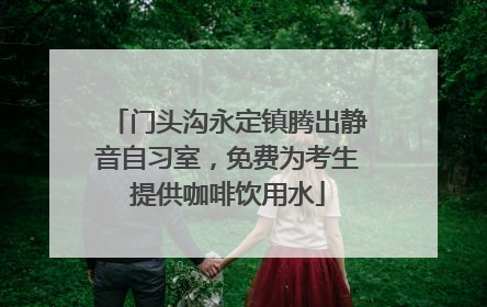 门头沟永定镇腾出静音自习室，免费为考生提供咖啡饮用水