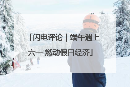 闪电评论｜端午遇上六一 燃动假日经济