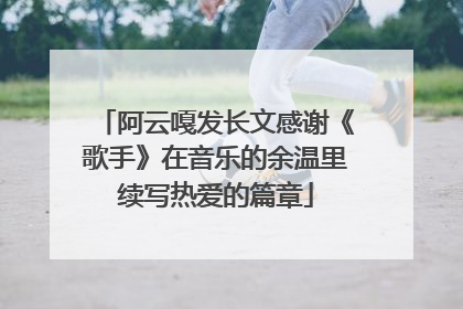 阿云嘎发长文感谢《歌手》在音乐的余温里续写热爱的篇章