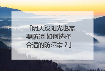 阴天没阳光也需要防晒 如何选择合适的防晒霜？