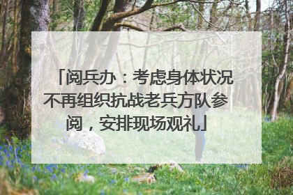 阅兵办：考虑身体状况不再组织抗战老兵方队参阅，安排现场观礼