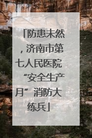 防患未然，济南市第七人民医院“安全生产月”消防大练兵