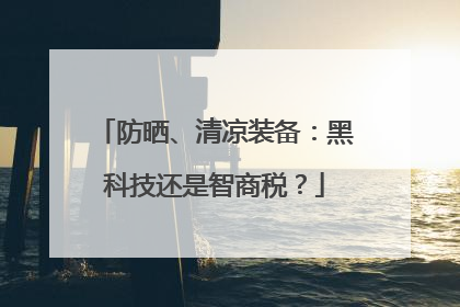 防晒、清凉装备：黑科技还是智商税？