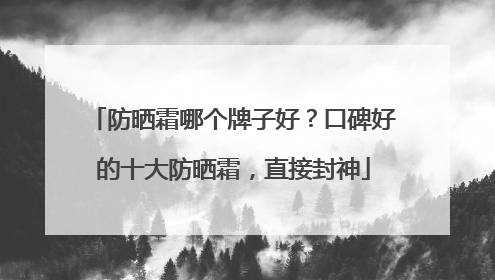 防晒霜哪个牌子好？口碑好的十大防晒霜，直接封神