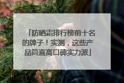 防晒霜排行榜前十名的牌子！实测，这些产品简直高口碑实力派