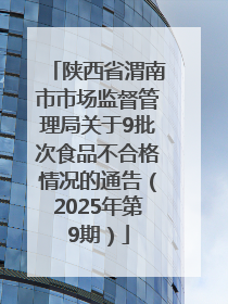 陕西省渭南市市场监督管理局关于9批次食品不合格情况的通告（2025年第9期）
