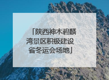 陕西神木碧麟湾景区积极建设省冬运会场地