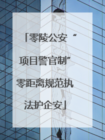 零陵公安“项目警官制”零距离规范执法护企安