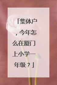 集体户，今年怎么在厦门上小学一年级？