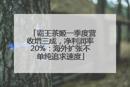 霸王茶姬一季度营收增三成，净利润率20%：海外扩张不单纯追求速度