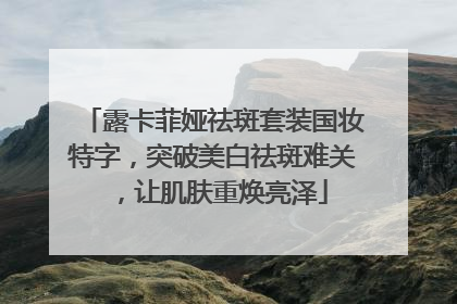 露卡菲娅祛斑套装国妆特字，突破美白祛斑难关，让肌肤重焕亮泽
