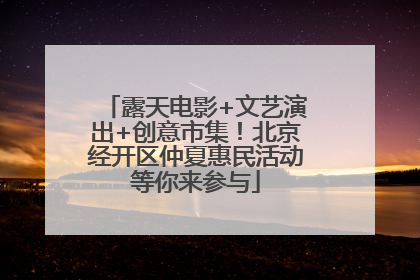 露天电影+文艺演出+创意市集！北京经开区仲夏惠民活动等你来参与