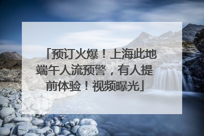 预订火爆！上海此地端午人流预警，有人提前体验！视频曝光