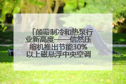 颠覆制冷和热泵行业新高度——信然压缩机推出节能30%以上磁悬浮中央空调和磁悬浮热泵