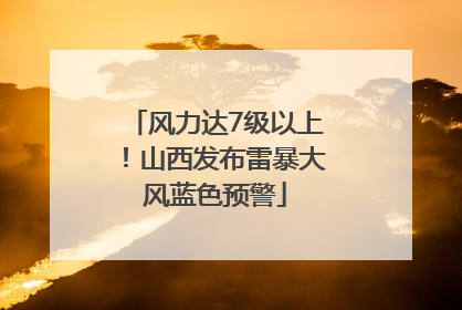 风力达7级以上！山西发布雷暴大风蓝色预警