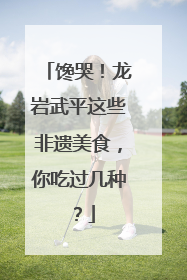 馋哭！龙岩武平这些非遗美食，你吃过几种？