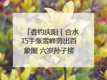 香约庆阳｜合水巧手张雪峰剪出百象图 六岁孙子接力非遗传承