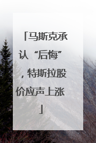 马斯克承认“后悔”，特斯拉股价应声上涨