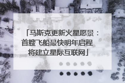 马斯克更新火星愿景：首艘飞船最快明年启程 将建立星际互联网