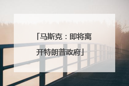 马斯克：即将离开特朗普政府