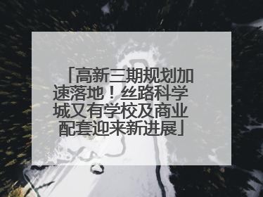 高新三期规划加速落地！丝路科学城又有学校及商业配套迎来新进展