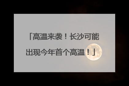 高温来袭！长沙可能出现今年首个高温！