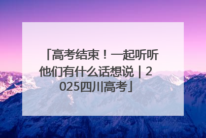 高考结束！一起听听他们有什么话想说｜2025四川高考