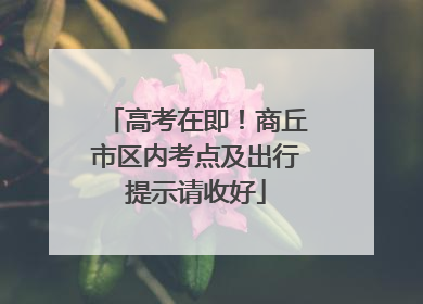 高考在即！商丘市区内考点及出行提示请收好