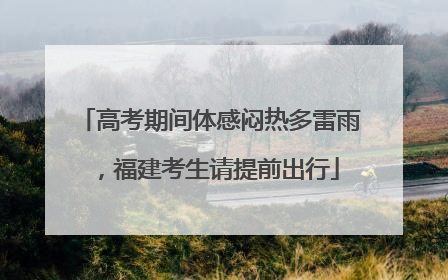 高考期间体感闷热多雷雨，福建考生请提前出行