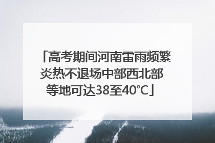 高考期间河南雷雨频繁 炎热不退场中部西北部等地可达38至40℃