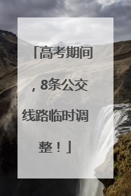 高考期间，8条公交线路临时调整！