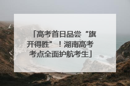 高考首日品尝“旗开得胜”！湖南高考考点全面护航考生