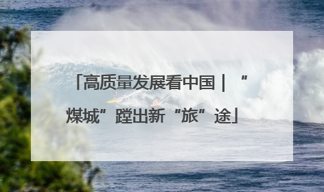 高质量发展看中国｜“煤城”蹚出新“旅”途
