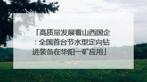 高质量发展看山西国企：全国首台节水型定向钻进装备在华阳一矿应用