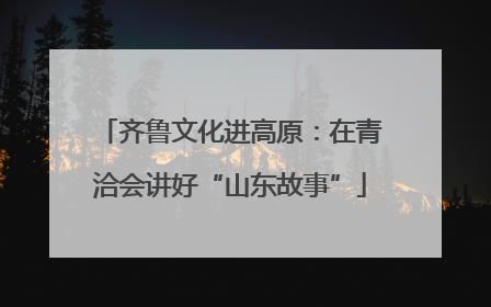 齐鲁文化进高原：在青洽会讲好“山东故事”