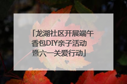 龙湖社区开展端午香包DIY亲子活动暨六一关爱行动