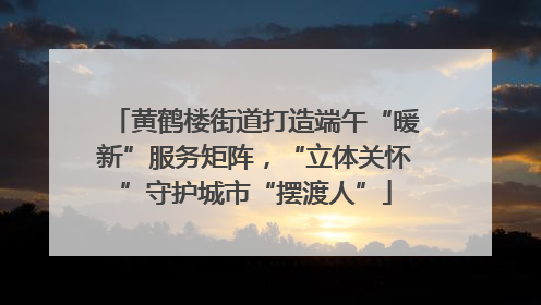 黄鹤楼街道打造端午“暖新”服务矩阵，“立体关怀”守护城市“摆渡人”
