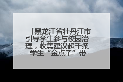 黑龙江省牡丹江市引导学生参与校园治理，收集建议超千条 学生“金点子”带来学校“新样子”